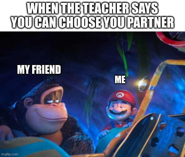 When the teacher says you can choose your partner | WHEN THE TEACHER SAYS YOU CAN CHOOSE YOU PARTNER; MY FRIEND; ME | image tagged in memes | made w/ Imgflip meme maker