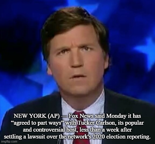 Carlson Out at Fox | NEW YORK (AP) — Fox News said Monday it has “agreed to part ways” with Tucker Carlson, its popular and controversial host, less than a week after settling a lawsuit over the network's 2020 election reporting. | image tagged in confused tucker carlson,memes,news | made w/ Imgflip meme maker