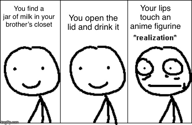 Thank god I don’t have a brother | You open the lid and drink it; Your lips touch an anime figurine; You find a jar of milk in your brother’s closet | image tagged in relize,funny memes,dank memes | made w/ Imgflip meme maker