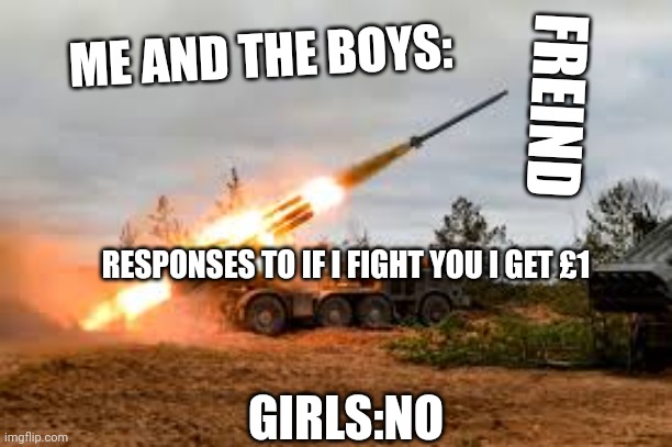 Missile Artillery | ME AND THE BOYS:; FREIND; GIRLS:NO; RESPONSES TO IF I FIGHT YOU I GET £1 | image tagged in missile artillery | made w/ Imgflip meme maker