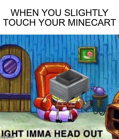 Spongebob Ight Imma Head Out | WHEN YOU SLIGHTLY TOUCH YOUR MINECART | image tagged in memes,spongebob ight imma head out | made w/ Imgflip meme maker