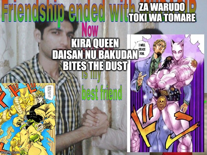 Kira Queen | ZA WARUDO
TOKI WA TOMARE; KIRA QUEEN DAISAN NU BAKUDAN
BITES THE DUST | image tagged in friendship ended,jojo's bizarre adventure | made w/ Imgflip meme maker