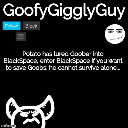 Potato has lured Goober into BlackSpace, enter BlackSpace if you want to save Goobs, he cannot survive alone... | image tagged in goofygigglyguy reversed | made w/ Imgflip meme maker