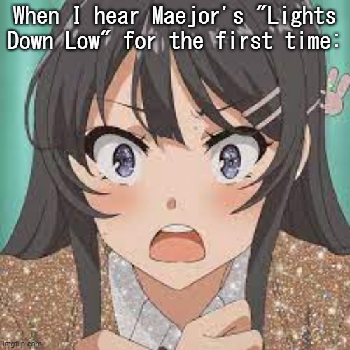 This relates to anyone who ever listened to this song before. | When I hear Maejor's "Lights Down Low" for the first time: | image tagged in bunnygirlsenpai | made w/ Imgflip meme maker