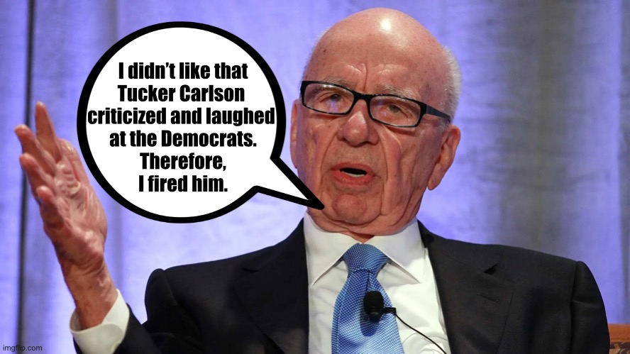 Folks, don’t be fooled. Rupert Murdoch (Australian) is a leftie. | I didn’t like that
Tucker Carlson 
criticized and laughed 
at the Democrats.
Therefore,
I fired him. | image tagged in fox news,tucker carlson,msm lies,fake news | made w/ Imgflip meme maker