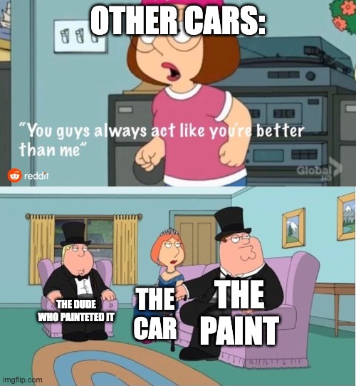 You Guys always act like you're better than me | OTHER CARS: THE DUDE WHO PAINTETED IT THE CAR THE PAINT | image tagged in you guys always act like you're better than me | made w/ Imgflip meme maker