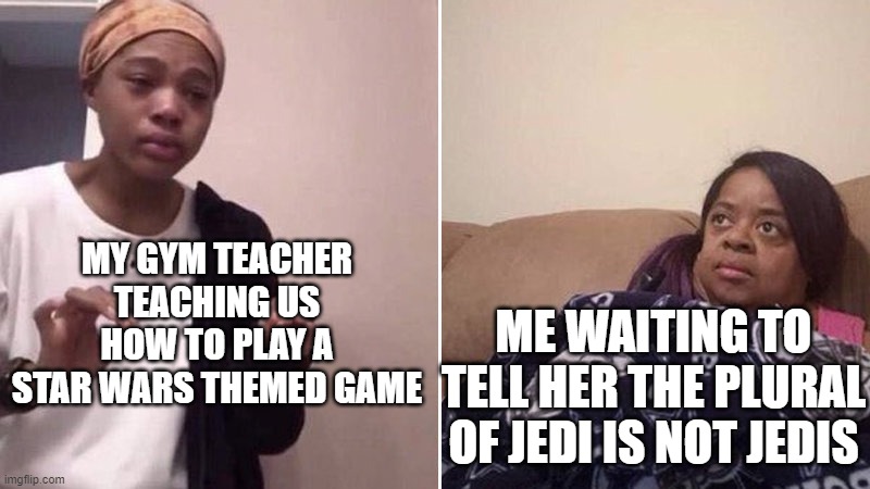 It hurt my ears | MY GYM TEACHER TEACHING US HOW TO PLAY A STAR WARS THEMED GAME; ME WAITING TO TELL HER THE PLURAL OF JEDI IS NOT JEDIS | image tagged in me explaining to my mom | made w/ Imgflip meme maker