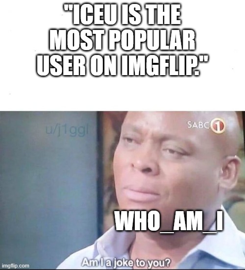 am I a joke to you | "ICEU IS THE MOST POPULAR USER ON IMGFLIP."; WHO_AM_I | image tagged in am i a joke to you | made w/ Imgflip meme maker