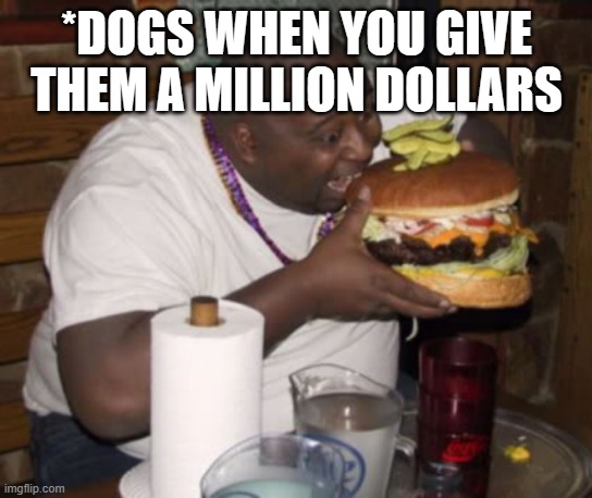 Fat guy eating burger | *DOGS WHEN YOU GIVE THEM A MILLION DOLLARS | image tagged in fat guy eating burger | made w/ Imgflip meme maker