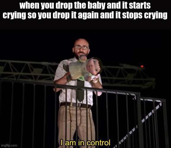 i am in control | when you drop the baby and it starts crying so you drop it again and it stops crying | image tagged in i am in control | made w/ Imgflip meme maker