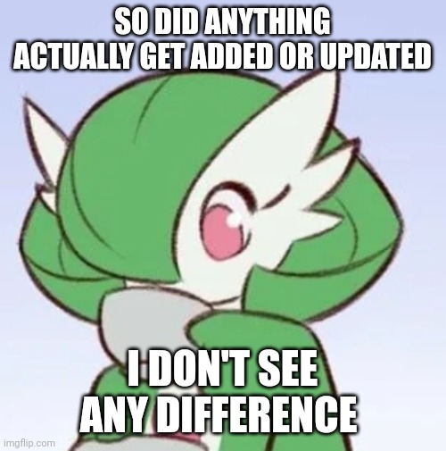 The | SO DID ANYTHING ACTUALLY GET ADDED OR UPDATED; I DON'T SEE ANY DIFFERENCE | image tagged in gardevoir sipping tea | made w/ Imgflip meme maker