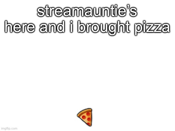 streamauntie’s here and i brought pizza; 🍕 | made w/ Imgflip meme maker