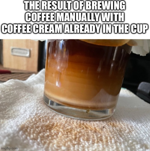 Coffee | THE RESULT OF BREWING COFFEE MANUALLY WITH COFFEE CREAM ALREADY IN THE CUP | image tagged in share,photos,coffee | made w/ Imgflip meme maker