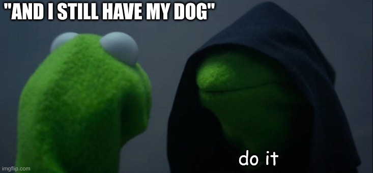 Evil Kermit Meme | "AND I STILL HAVE MY DOG" do it | image tagged in memes,evil kermit | made w/ Imgflip meme maker