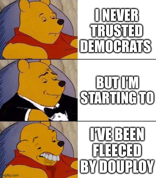 Best,Better, Blurst | I NEVER TRUSTED DEMOCRATS; BUT I’M STARTING TO; I’VE BEEN FLEECED BY DOUPLOY | image tagged in best better blurst | made w/ Imgflip meme maker