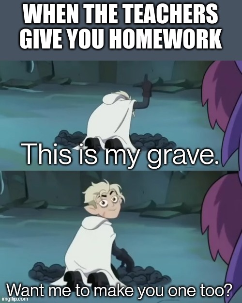 suffering | WHEN THE TEACHERS GIVE YOU HOMEWORK | image tagged in this is my grave | made w/ Imgflip meme maker
