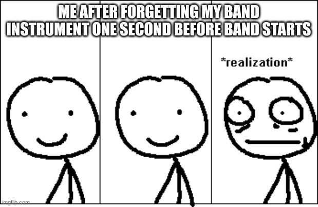 *realization* | ME AFTER FORGETTING MY BAND INSTRUMENT ONE SECOND BEFORE BAND STARTS | image tagged in realization | made w/ Imgflip meme maker