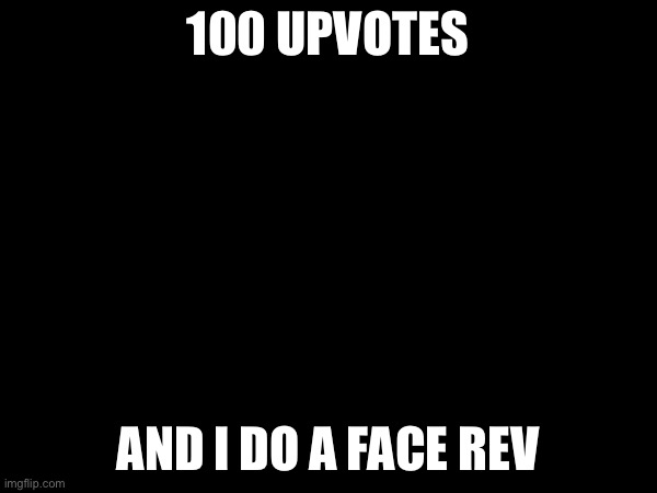 100 UPVOTES; AND I DO A FACE REV | made w/ Imgflip meme maker