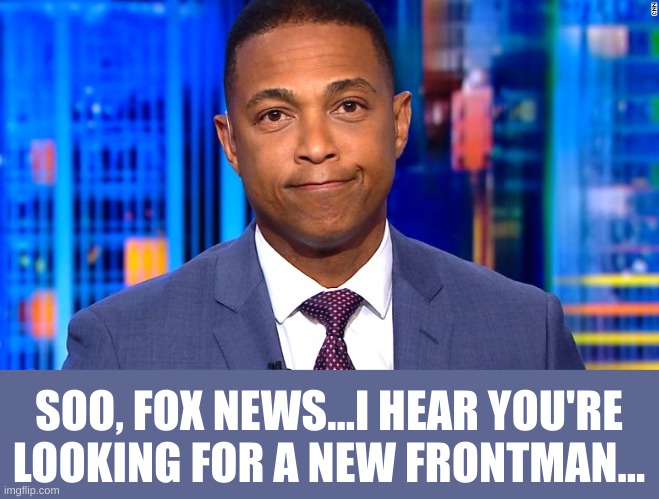 Guess who else is fresh out of work? | SOO, FOX NEWS...I HEAR YOU'RE LOOKING FOR A NEW FRONTMAN... | image tagged in don lemon | made w/ Imgflip meme maker