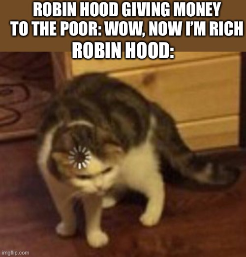 This definitely would have happened | ROBIN HOOD GIVING MONEY TO THE POOR: WOW, NOW I’M RICH; ROBIN HOOD: | image tagged in loading cat,funny,memes | made w/ Imgflip meme maker