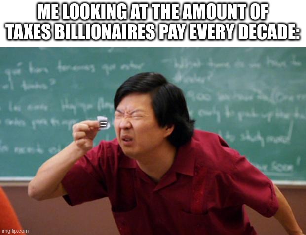 i mean... | ME LOOKING AT THE AMOUNT OF TAXES BILLIONAIRES PAY EVERY DECADE:; *PRACTICALLY NOTHING* | image tagged in tiny piece of paper,taxes,billionaire | made w/ Imgflip meme maker