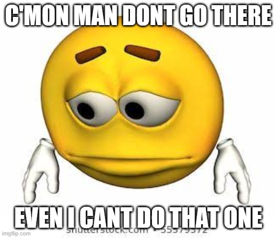 Sad stock emoji | C'MON MAN DONT GO THERE EVEN I CANT DO THAT ONE | image tagged in sad stock emoji | made w/ Imgflip meme maker