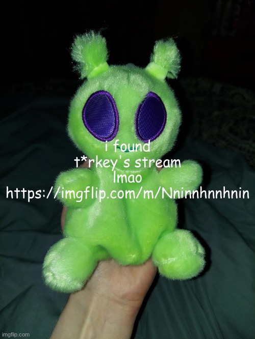 https://imgflip.com/m/Nninnhnnhnin | i found t*rkey's stream lmao https://imgflip.com/m/Nninnhnnhnin | image tagged in ross the alien plushie,raid | made w/ Imgflip meme maker