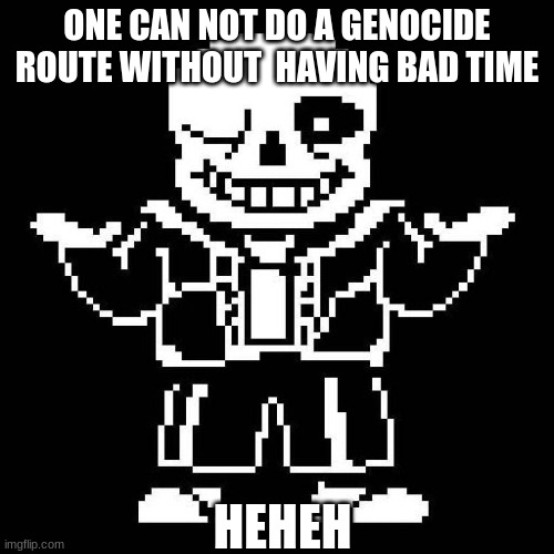 sans undertale | ONE CAN NOT DO A GENOCIDE ROUTE WITHOUT  HAVING BAD TIME; HEHEH | image tagged in sans undertale | made w/ Imgflip meme maker