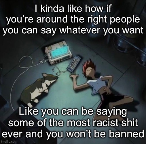 Edd and Ein | I kinda like how if you’re around the right people you can say whatever you want; Like you can be saying some of the most racist shit ever and you won’t be banned | image tagged in edd and ein | made w/ Imgflip meme maker