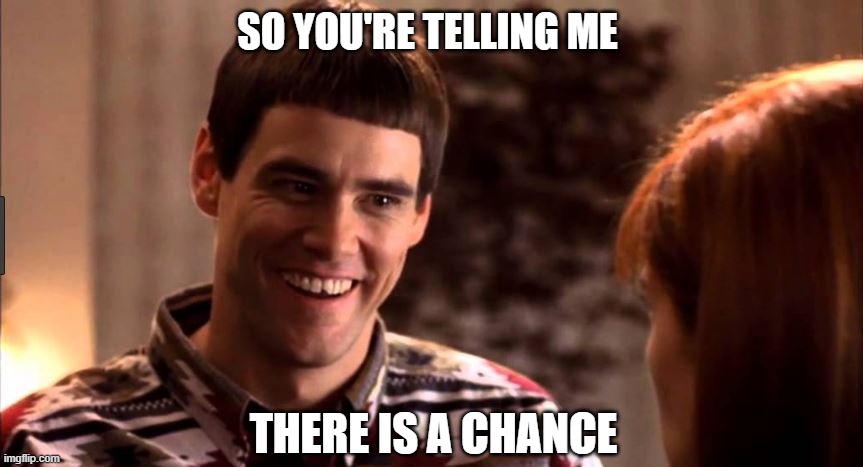 so you're telling me there's a chance | SO YOU'RE TELLING ME; THERE IS A CHANCE | image tagged in so you're telling me there's a chance | made w/ Imgflip meme maker