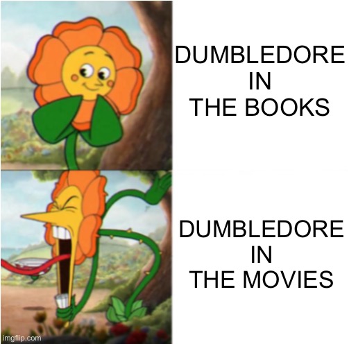 Harry! Did you put your name in the goblet of fire | DUMBLEDORE IN THE BOOKS; DUMBLEDORE IN THE MOVIES | image tagged in reverse cuphead flower,dumbledore | made w/ Imgflip meme maker