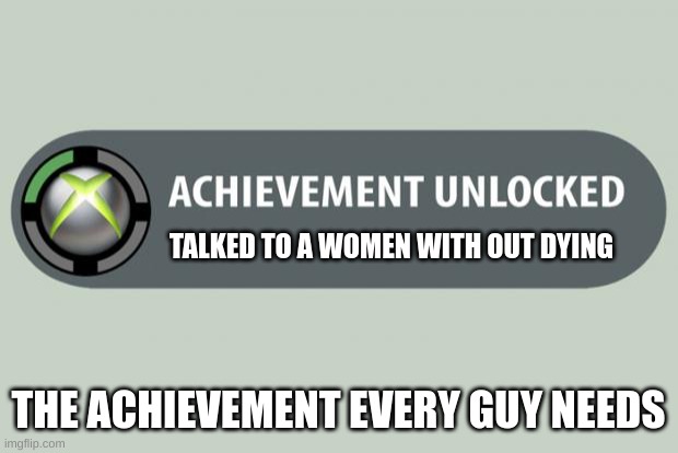 achievement unlocked | TALKED TO A WOMEN WITH OUT DYING; THE ACHIEVEMENT EVERY GUY NEEDS | image tagged in achievement unlocked | made w/ Imgflip meme maker