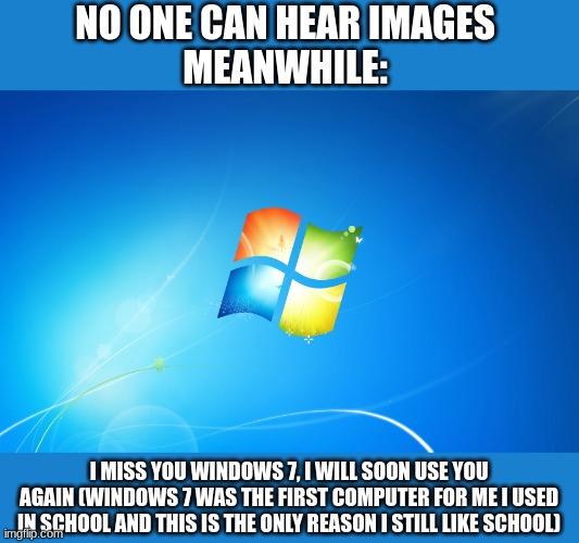 windows 7 | NO ONE CAN HEAR IMAGES 
MEANWHILE:; I MISS YOU WINDOWS 7, I WILL SOON USE YOU AGAIN (WINDOWS 7 WAS THE FIRST COMPUTER FOR ME I USED IN SCHOOL AND THIS IS THE ONLY REASON I STILL LIKE SCHOOL) | image tagged in memories,windows 7 | made w/ Imgflip meme maker