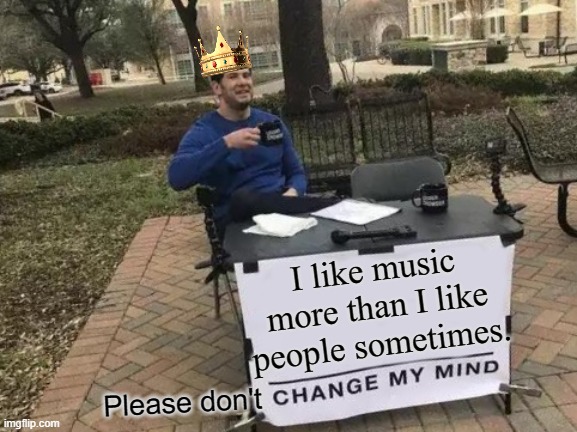 Music is my ONLY escape! No one can tell me different! Haha | I like music more than I like people sometimes. Please don't | image tagged in memes,change my mind | made w/ Imgflip meme maker