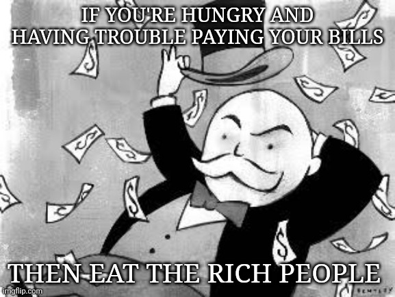 Delicious rich people | IF YOU'RE HUNGRY AND HAVING TROUBLE PAYING YOUR BILLS; THEN EAT THE RICH PEOPLE | image tagged in rich banker,dark humor,rich people,rich,memes,cannibalism | made w/ Imgflip meme maker