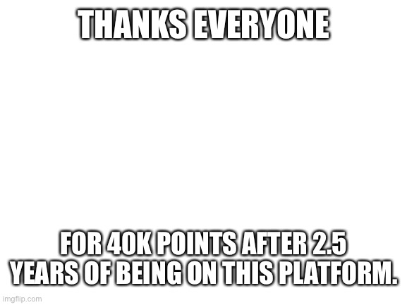 Something that should of happened sooner but I’m still happy for. | THANKS EVERYONE; FOR 40K POINTS AFTER 2.5 YEARS OF BEING ON THIS PLATFORM. | image tagged in blank white template | made w/ Imgflip meme maker