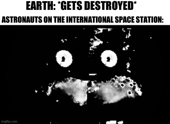Oh poop | EARTH: *GETS DESTROYED*; ASTRONAUTS ON THE INTERNATIONAL SPACE STATION: | image tagged in freddy traumatized,end of the world | made w/ Imgflip meme maker