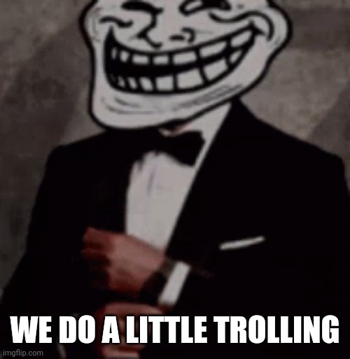 we do a little trolling | WE DO A LITTLE TROLLING | image tagged in we do a little trolling | made w/ Imgflip meme maker