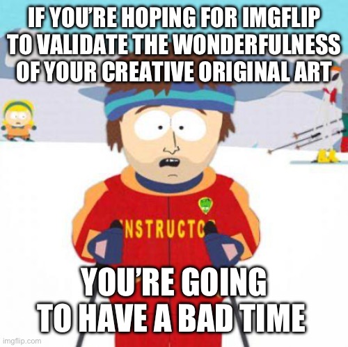 You're gonna have a bad time | IF YOU’RE HOPING FOR IMGFLIP TO VALIDATE THE WONDERFULNESS OF YOUR CREATIVE ORIGINAL ART YOU’RE GOING TO HAVE A BAD TIME | image tagged in you're gonna have a bad time | made w/ Imgflip meme maker