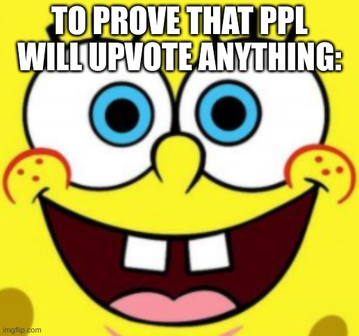 Spongebob | TO PROVE THAT PPL WILL UPVOTE ANYTHING: | made w/ Imgflip meme maker
