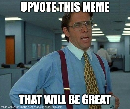 That Would Be Great | UPVOTE THIS MEME; THAT WILL BE GREAT | image tagged in memes,that would be great | made w/ Imgflip meme maker