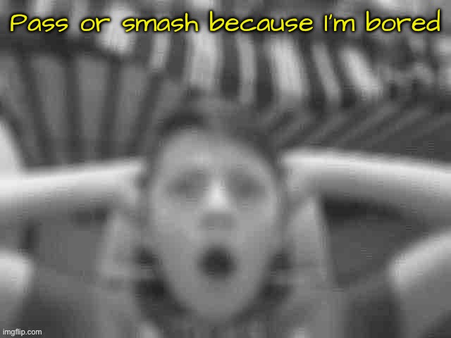 Pass or smash because I’m bored | image tagged in low quality shocked rotom | made w/ Imgflip meme maker