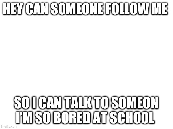 HEY CAN SOMEONE FOLLOW ME; SO I CAN TALK TO SOMEON I’M SO BORED AT SCHOOL | made w/ Imgflip meme maker