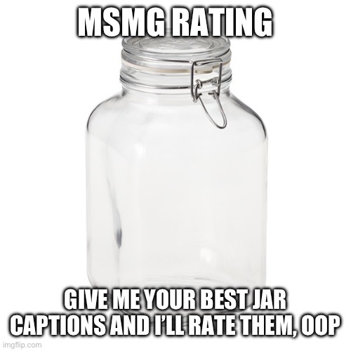 Glass Jar | MSMG RATING; GIVE ME YOUR BEST JAR CAPTIONS AND I’LL RATE THEM, OOP | image tagged in glass jar | made w/ Imgflip meme maker