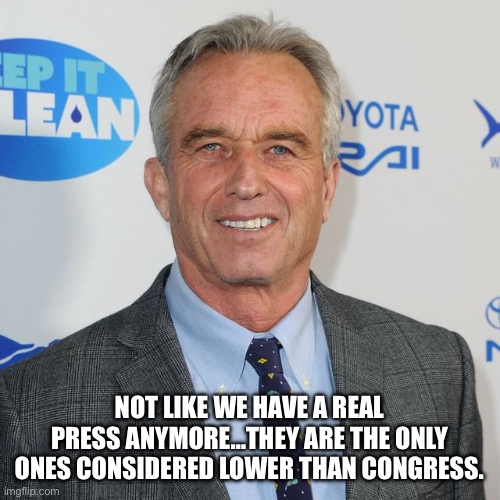 Robert F Kennedy Jr for President | NOT LIKE WE HAVE A REAL PRESS ANYMORE…THEY ARE THE ONLY ONES CONSIDERED LOWER THAN CONGRESS. | image tagged in robert f kennedy jr for president | made w/ Imgflip meme maker