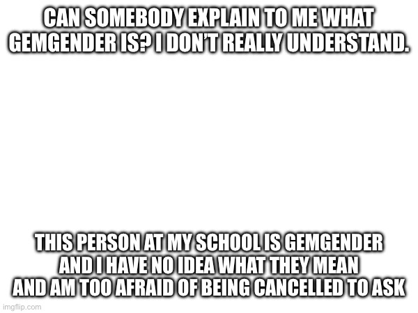 HELP PLEASE URGENT | CAN SOMEBODY EXPLAIN TO ME WHAT GEMGENDER IS? I DON’T REALLY UNDERSTAND. THIS PERSON AT MY SCHOOL IS GEMGENDER AND I HAVE NO IDEA WHAT THEY MEAN AND AM TOO AFRAID OF BEING CANCELLED TO ASK | image tagged in lgbtq | made w/ Imgflip meme maker