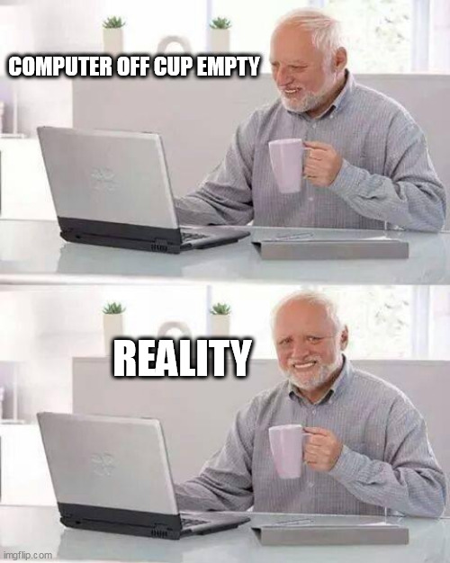 Hide the Pain Harold | COMPUTER OFF CUP EMPTY; REALITY | image tagged in memes,hide the pain harold | made w/ Imgflip meme maker