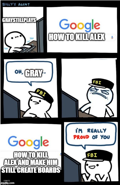 when the fbi sees grays videos | GRAYSTILLPLAYS; HOW TO KILL ALEX; GRAY; HOW TO KILL ALEX AND MAKE HIM STILL CREATE BOARDS | image tagged in i am really proud of you billy-corrupt | made w/ Imgflip meme maker