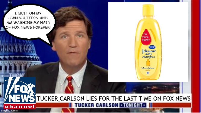 Tucker Carlson show ends | I QUIT ON MY OWN VOLITION AND AM WASHING MY HAIR OF FOX NEWS FOREVER! TUCKER CARLSON LIES FOR THE LAST TIME ON FOX NEWS | image tagged in tucker carlson,fox news,quit,fired,liar,good riddance | made w/ Imgflip meme maker