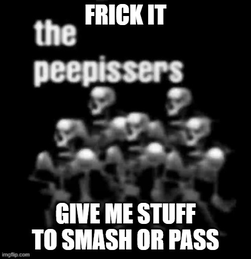 the peepissers | FRICK IT; GIVE ME STUFF TO SMASH OR PASS | image tagged in the peepissers | made w/ Imgflip meme maker